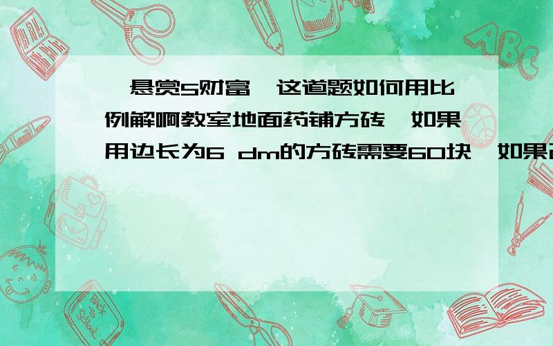 【悬赏5财富】这道题如何用比例解啊教室地面药铺方砖,如果用边长为6 dm的方砖需要60块,如果改用面积为16 dm² 的方砖,需要多少块?（用比例解）请问,我这样做对吗：6×6=36(dm²)设需要