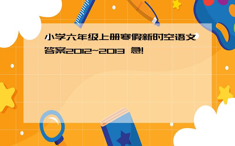 小学六年级上册寒假新时空语文答案2012~2013 急!