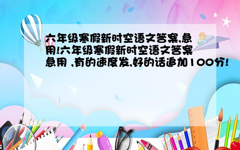 六年级寒假新时空语文答案,急用!六年级寒假新时空语文答案急用 ,有的速度发,好的话追加100分!