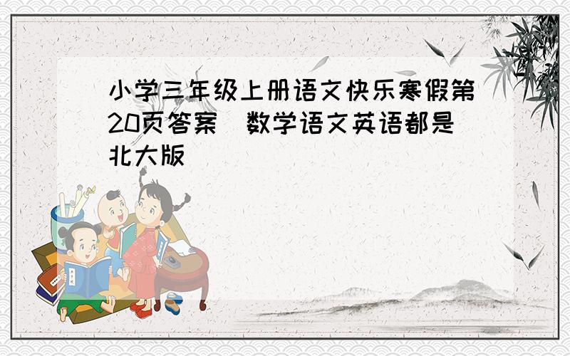 小学三年级上册语文快乐寒假第20页答案（数学语文英语都是北大版）