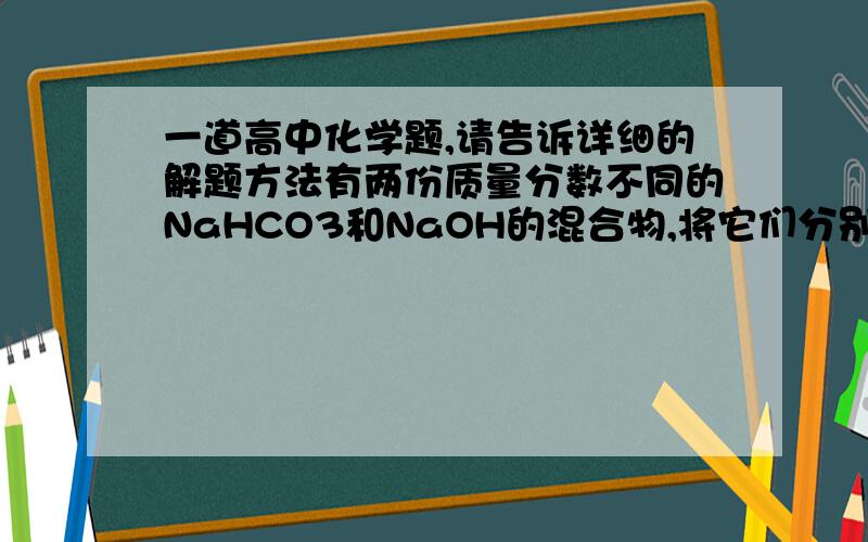 一道高中化学题,请告诉详细的解题方法有两份质量分数不同的NaHCO3和NaOH的混合物,将它们分别用酒精灯加热至恒重测得的数据见下表.则下列叙述正确的是 第一份 第二份混合物的质量（g） 9.