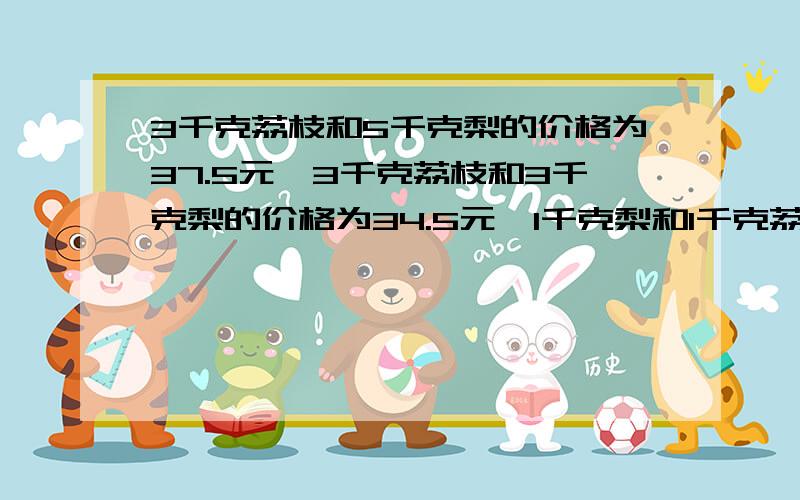 3千克荔枝和5千克梨的价格为37.5元,3千克荔枝和3千克梨的价格为34.5元,1千克梨和1千克荔枝各是多少元?