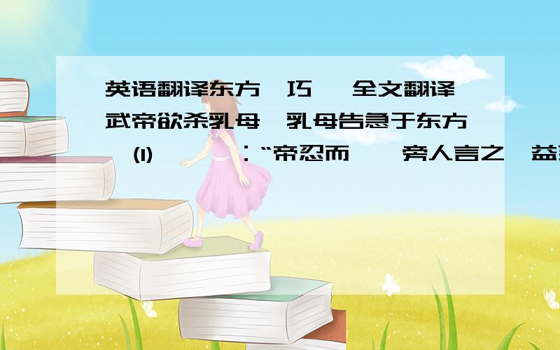 英语翻译东方朔巧谏 全文翻译武帝欲杀乳母,乳母告急于东方朔(1),朔曰：“帝忍而愎,旁人言之,益死之速耳.汝临去,但屡顾我,我当设奇激之.”乳母如言,朔在帝侧曰：“汝宜速去帝今已大岂念