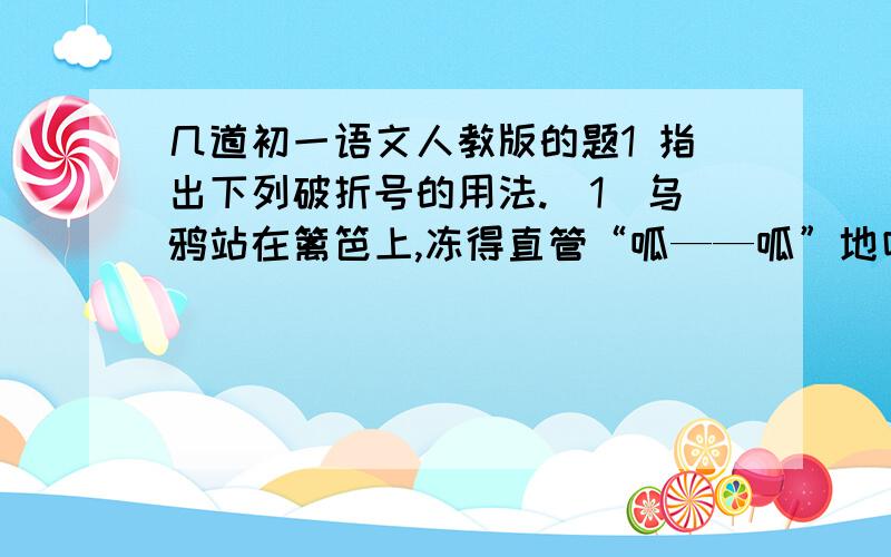 几道初一语文人教版的题1 指出下列破折号的用法.（1）乌鸦站在篱笆上,冻得直管“呱——呱”地叫.  （___）（2）他们飞得很高——那么高.    （___）（3）百灵鸟唱起歌来了——这是一个美