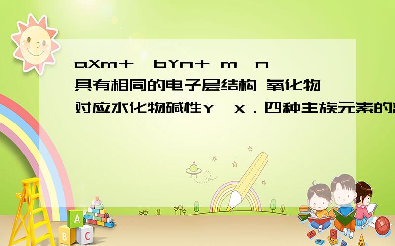 aXm＋、bYn＋ m＞n 具有相同的电子层结构 氧化物对应水化物碱性Y＞X．四种主族元素的离子aXm＋、bYn＋、cZn－和dRm－（a、b、c、d为元素的原子序数），它们具有相同的电子层结构，若m＞n，对