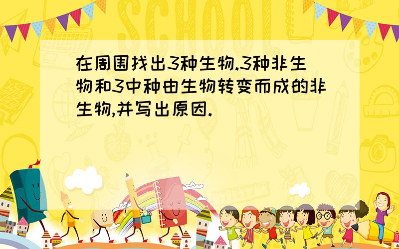 在周围找出3种生物.3种非生物和3中种由生物转变而成的非生物,并写出原因.