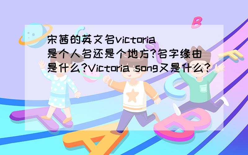 宋茜的英文名victoria是个人名还是个地方?名字缘由是什么?Victoria song又是什么?