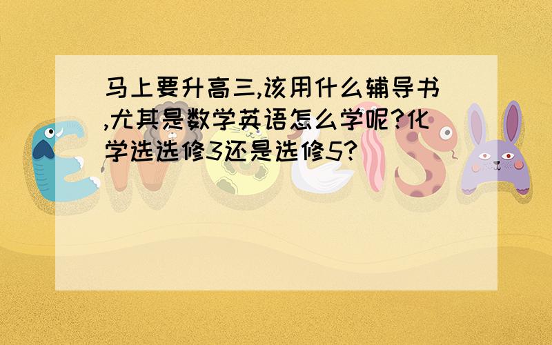 马上要升高三,该用什么辅导书,尤其是数学英语怎么学呢?化学选选修3还是选修5?