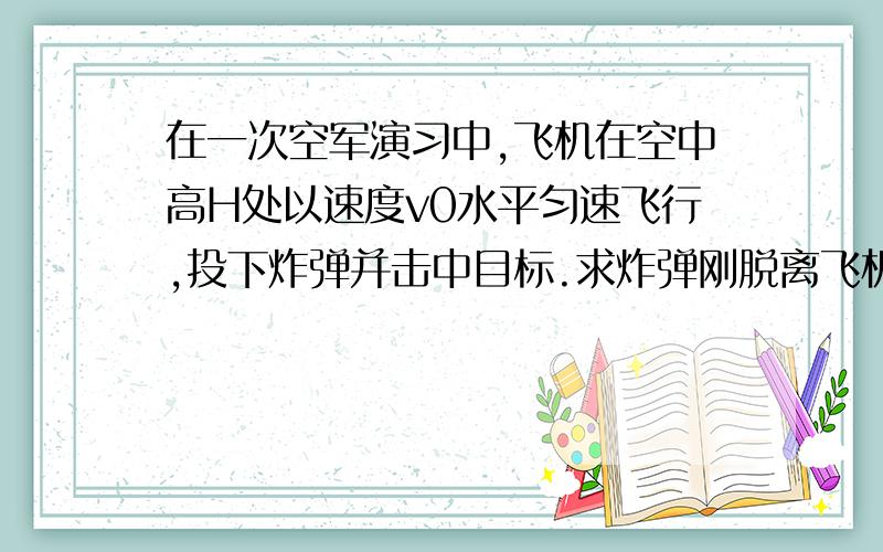 在一次空军演习中,飞机在空中高H处以速度v0水平匀速飞行,投下炸弹并击中目标.求炸弹刚脱离飞机到击中目标所飞行的水平距离及击中目标时的速度大小.