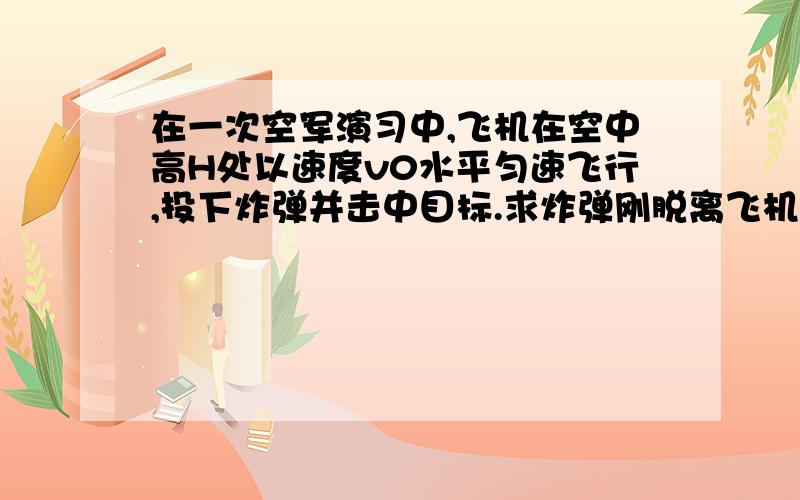 在一次空军演习中,飞机在空中高H处以速度v0水平匀速飞行,投下炸弹并击中目标.求炸弹刚脱离飞机到击中目标所飞行的水平距离及击中目标时的速度大小.