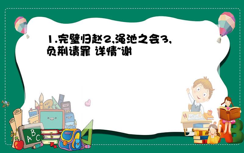 1.完壁归赵2,渑池之会3,负荆请罪 详情~谢