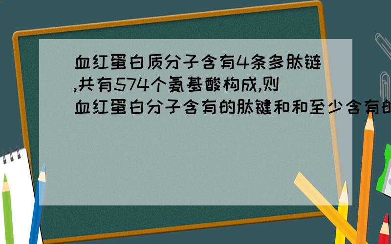 血红蛋白质分子含有4条多肽链,共有574个氨基酸构成,则血红蛋白分子含有的肽键和和至少含有的游氨基和羧基数分别是A570 574 574 B570 570 570 C570 4 4