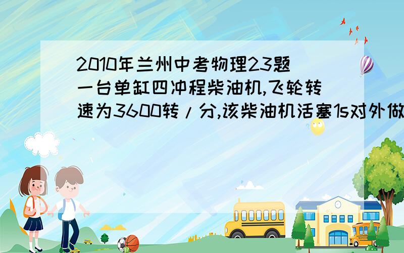 2010年兰州中考物理23题一台单缸四冲程柴油机,飞轮转速为3600转/分,该柴油机活塞1s对外做功多少次.若其效率为40%,消耗5kg的柴油转化成的机械能是多少J?