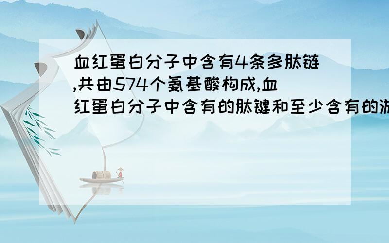 血红蛋白分子中含有4条多肽链,共由574个氨基酸构成,血红蛋白分子中含有的肽键和至少含有的游离氨基和羧基数分别是多少并说明原因