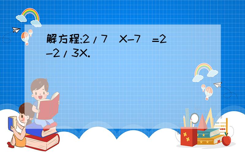 解方程:2/7（X-7）=2-2/3X.