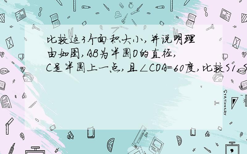 比较这3个面积大小,并说明理由如图,AB为半圆O的直径,C是半圆上一点,且∠COA=60度,比较S1,S2,S3大小.还要有理由.