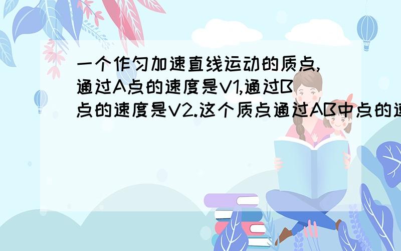 一个作匀加速直线运动的质点,通过A点的速度是V1,通过B点的速度是V2.这个质点通过AB中点的速度是————.质点由A到B这段时间的中间时刻的速度是————.