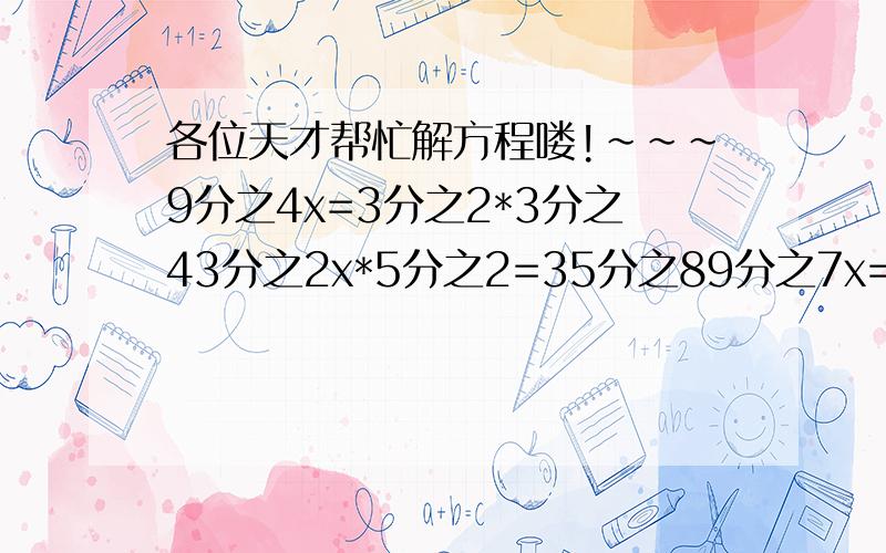 各位天才帮忙解方程喽!~~~9分之4x=3分之2*3分之43分之2x*5分之2=35分之89分之7x=49除3分之7