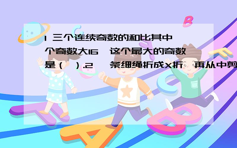 1 三个连续奇数的和比其中一个奇数大16,这个最大的奇数是（ ）.2 一条细绳折成X折,再从中剪断,共得Y段.若X是奇数,则Y是奇数还是偶数?3 五年级七个班都有同学参加了春游,一至七班参加的人