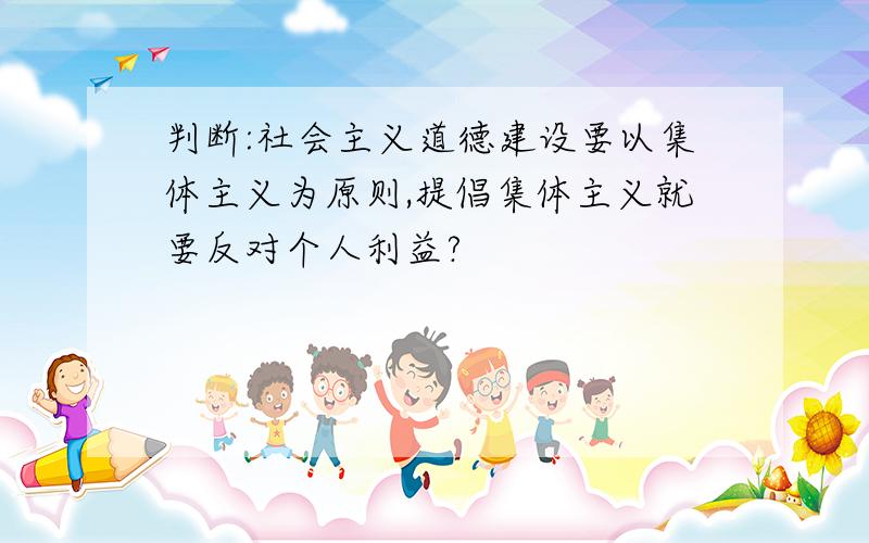 判断:社会主义道德建设要以集体主义为原则,提倡集体主义就要反对个人利益?