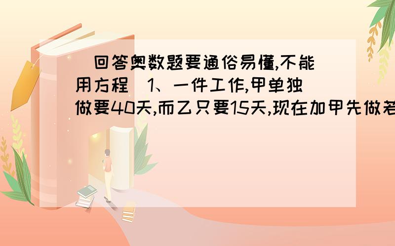 （回答奥数题要通俗易懂,不能用方程）1、一件工作,甲单独做要40天,而乙只要15天,现在加甲先做若干天,乙继续做完,开工至完工总共20天,请问甲先做了几天?2、甲乙两地相距120千米,一辆客车