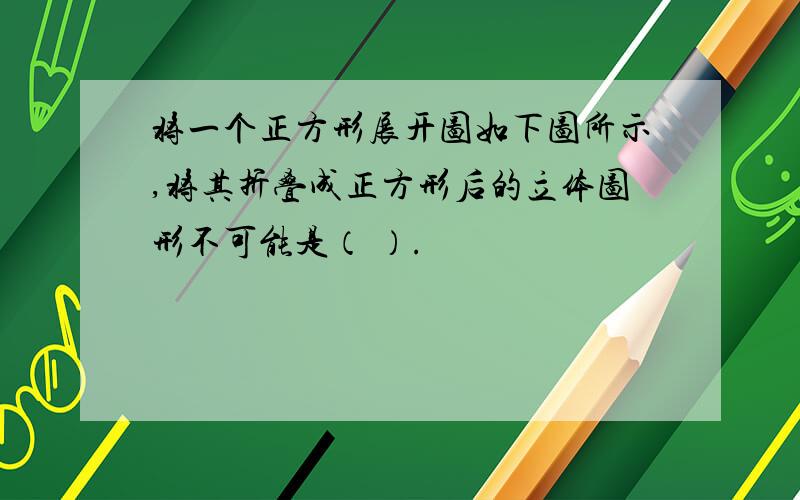 将一个正方形展开图如下图所示,将其折叠成正方形后的立体图形不可能是（ ）.