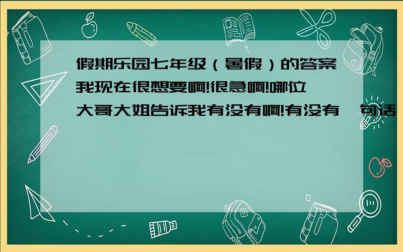 假期乐园七年级（暑假）的答案我现在很想要啊!很急啊!哪位大哥大姐告诉我有没有啊!有没有一句话,有就给,没得走开,别烦我抄吵答案.