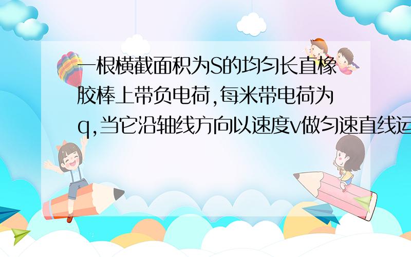 一根横截面积为S的均匀长直橡胶棒上带负电荷,每米带电荷为q,当它沿轴线方向以速度v做匀速直线运动时,形成的等效电流为多大?