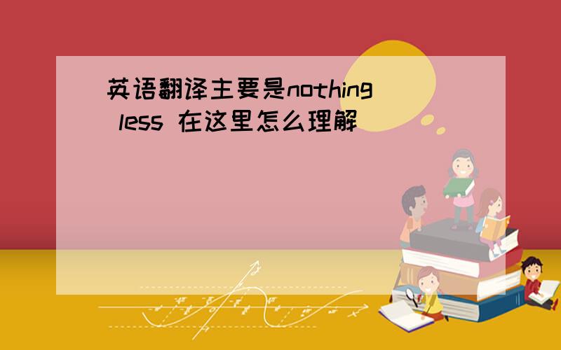 英语翻译主要是nothing less 在这里怎么理解