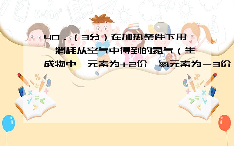 40．（3分）在加热条件下用镁消耗从空气中得到的氮气（生成物中镁元素为+2价,氮元素为－3价）,最终得到一种少量的密度较大的气体——氩.（1）镁和氮气反应的化学方程式是__________________