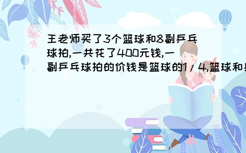 王老师买了3个篮球和8副乒乓球拍,一共花了400元钱,一副乒乓球拍的价钱是篮球的1/4,篮球和乒乓球拍的单价王老师买了3个篮球和1副乒乓球拍,一共花了400元钱,