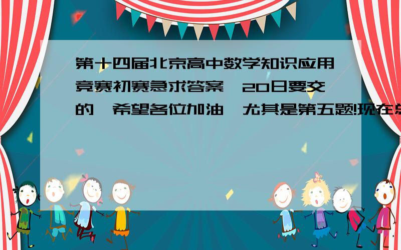 第十四届北京高中数学知识应用竞赛初赛急求答案,20日要交的,希望各位加油,尤其是第五题!现在总是没有第五题的答案,前面的也需要详细过程.详细!