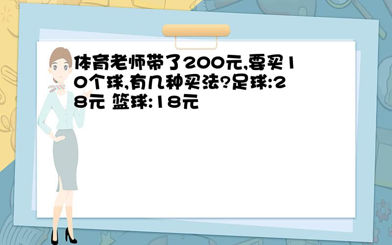 体育老师带了200元,要买10个球,有几种买法?足球:28元 篮球:18元