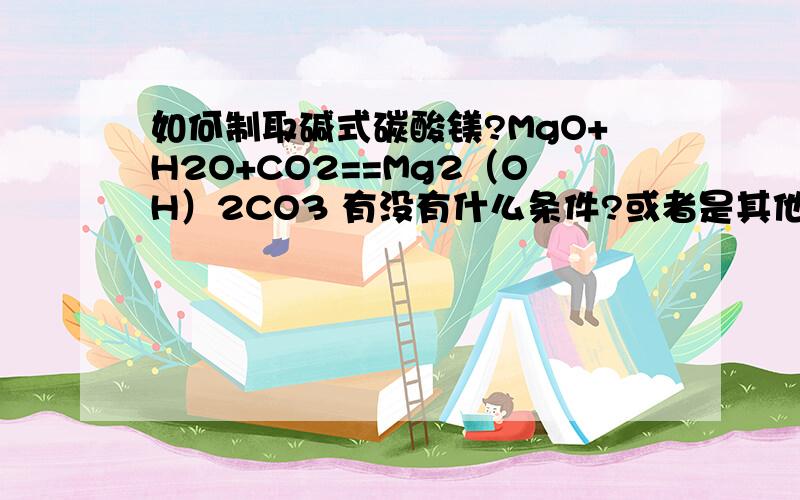 如何制取碱式碳酸镁?MgO+H2O+CO2==Mg2（OH）2CO3 有没有什么条件?或者是其他的制取方法?我是在江苏2010年高考的一道化学题的时候不会的一个问题,它通过MgCl2的预氨化,得到镁沉淀,然后再在溶液