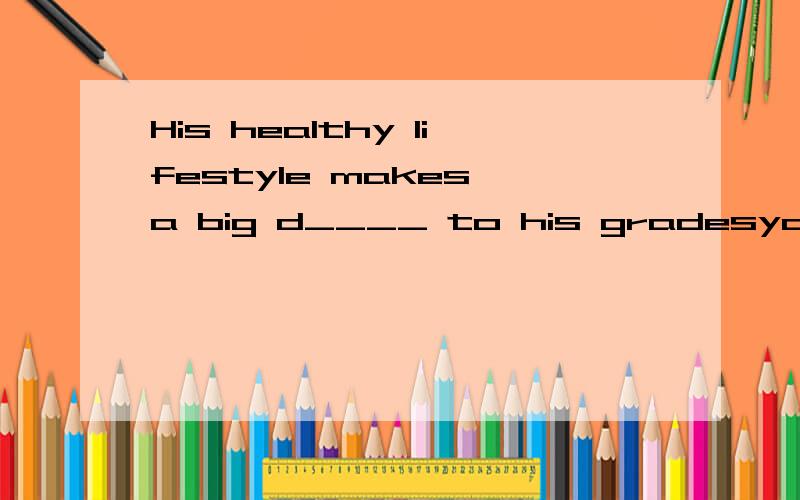 His healthy lifestyle makes a big d____ to his gradesyanzidatou ,他健康的生活方式让他对分数投和热爱?