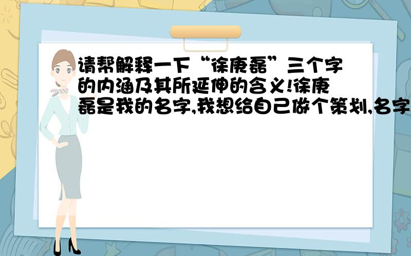 请帮解释一下“徐庚磊”三个字的内涵及其所延伸的含义!徐庚磊是我的名字,我想给自己做个策划,名字很重要,但我的知识有限,请帮联想一下,看“徐庚磊”这三个字有什么蕴含!请帮助!请帮