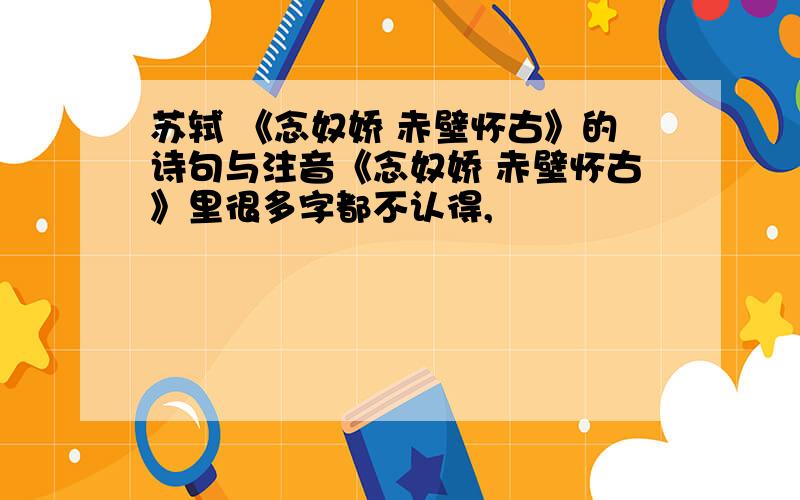 苏轼 《念奴娇 赤壁怀古》的诗句与注音《念奴娇 赤壁怀古》里很多字都不认得,