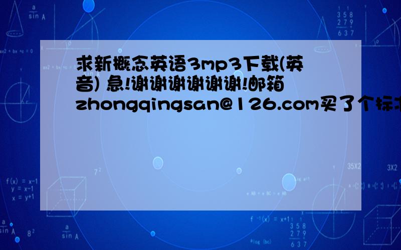 求新概念英语3mp3下载(英音) 急!谢谢谢谢谢谢!邮箱zhongqingsan@126.com买了个标准光盘,但只能听不能复制,如果给我发的音频和光盘里的是同一人读的,大奖!大奖!