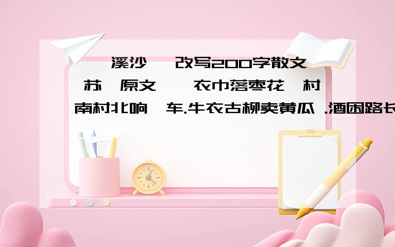 《浣溪沙》 改写200字散文 苏轼原文簌簌衣巾落枣花,村南村北响缫车.牛衣古柳卖黄瓜 .酒困路长惟欲睡,日高人渴漫思茶.敲门试问野人家