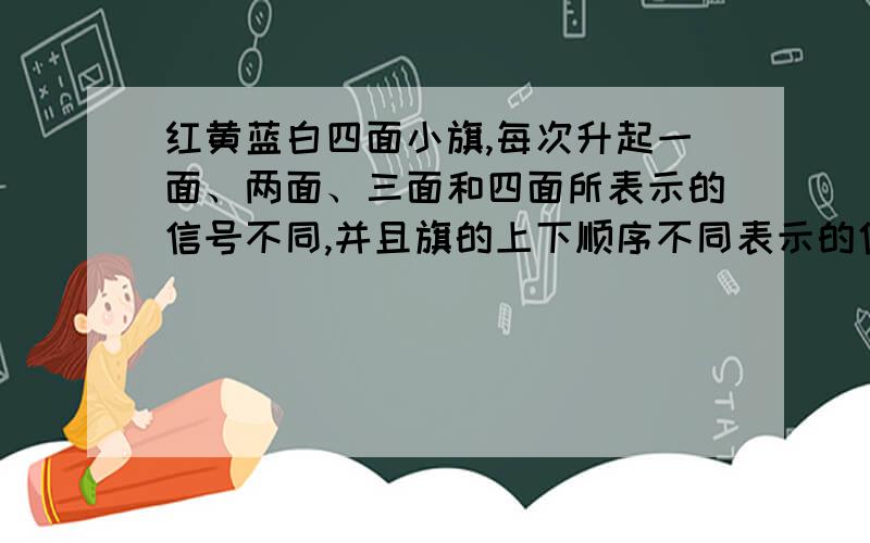 红黄蓝白四面小旗,每次升起一面、两面、三面和四面所表示的信号不同,并且旗的上下顺序不同表示的信号也不同,一共可以组成多少个不同的信号?