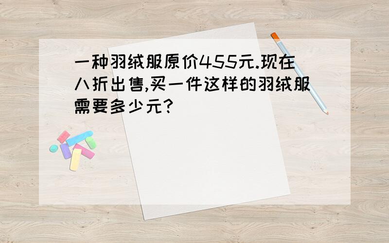 一种羽绒服原价455元.现在八折出售,买一件这样的羽绒服需要多少元?