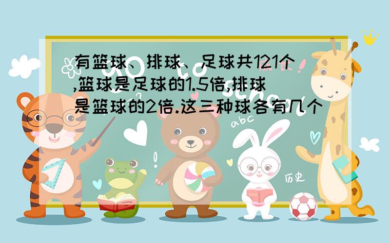 有篮球、排球、足球共121个,篮球是足球的1.5倍,排球是篮球的2倍.这三种球各有几个