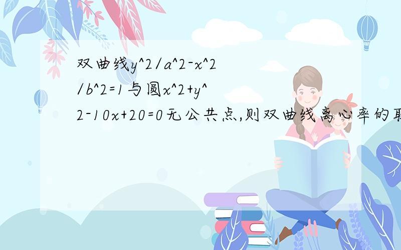 双曲线y^2/a^2-x^2/b^2=1与圆x^2+y^2-10x+20=0无公共点,则双曲线离心率的取值范围是?a>0,b>0