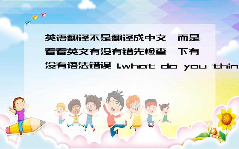 英语翻译不是翻译成中文,而是看看英文有没有错先检查一下有没有语法错误 1.what do you think the weather will be like the day after tommorrow?2.i went to Hong Kong last yesr,and i fell in love with it.3.what do you think L