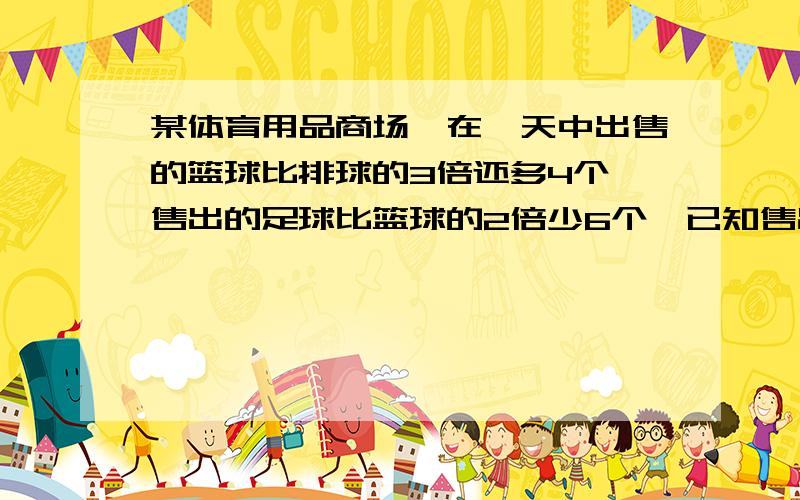 某体育用品商场,在一天中出售的篮球比排球的3倍还多4个,售出的足球比篮球的2倍少6个,已知售出的足球比排球多57个.售出的足、篮、排球个多少