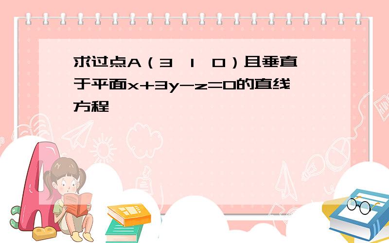 求过点A（3,1,0）且垂直于平面x+3y-z=0的直线方程