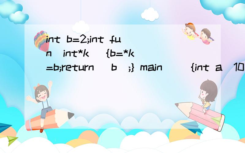 int b=2;int fun(int*k) {b=*k=b;return (b);} main() {int a[10]={1,2,3,4,5,6,7,8} for (i=2;i