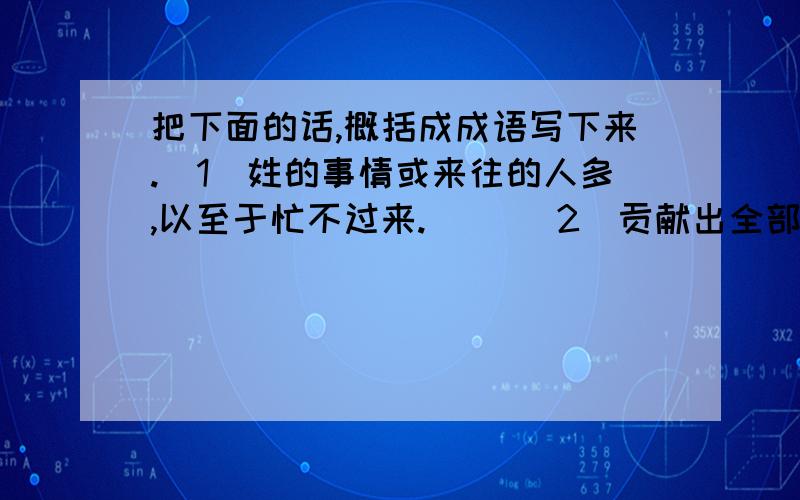 把下面的话,概括成成语写下来.（1）姓的事情或来往的人多,以至于忙不过来.（ ）（2）贡献出全部力量,到死方休.（ ）（3）眼睛狭小而自高自大.（ ）（4）彻底堕落而不可挽救.（ ）