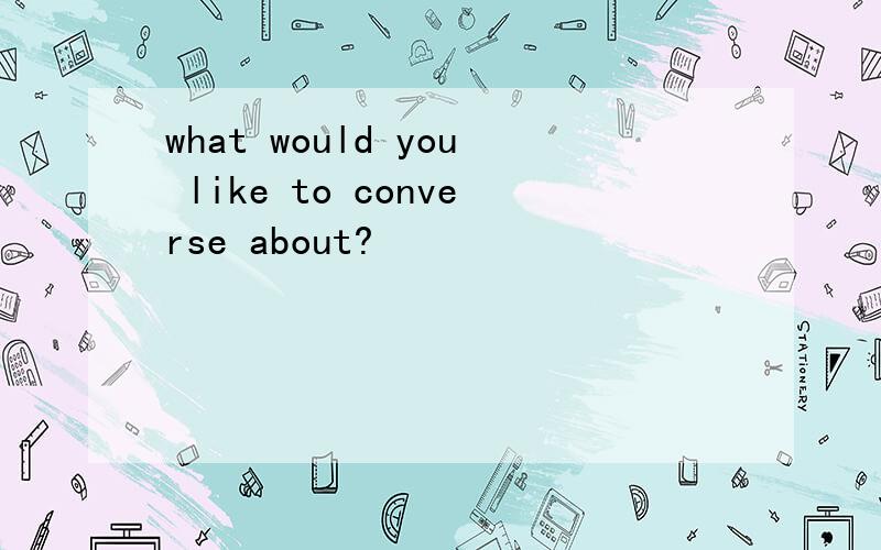 what would you like to converse about?