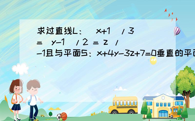 求过直线L：（x+1）/3 =（y-1）/2 = z /-1且与平面S：x+4y-3z+7=0垂直的平面方程.题中的过直线L是什么意思?直线在平面内还是直线与平面有一个交点?